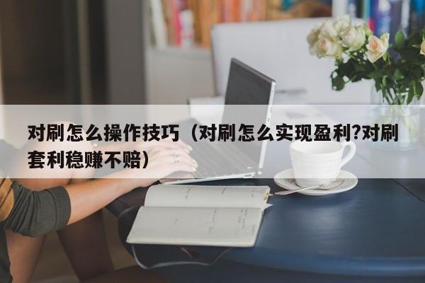 对刷怎么操作技巧(对刷怎么实现盈利?对刷套利稳赚不赔)