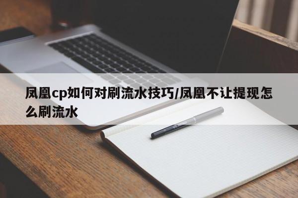 凤凰cp如何对刷流水技巧/凤凰不让提现怎么刷流水