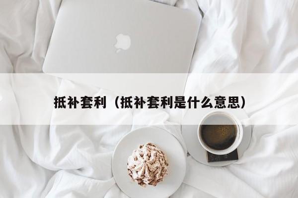抵补套利(抵补套利是什么意思)