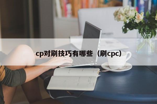 cp对刷技巧有哪些(刷cpc)