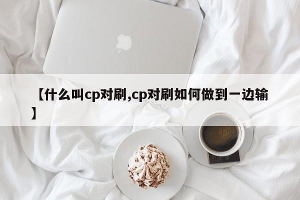 【什么叫cp对刷,cp对刷如何做到一边输】