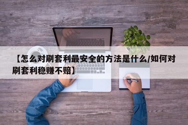 【怎么对刷套利最安全的方法是什么/如何对刷套利稳赚不赔】