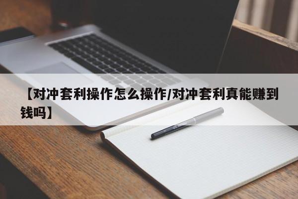 【对冲套利操作怎么操作/对冲套利真能赚到钱吗】