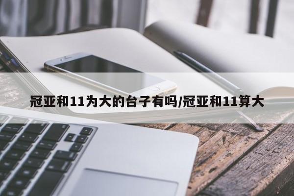 冠亚和11为大的台子有吗/冠亚和11算大