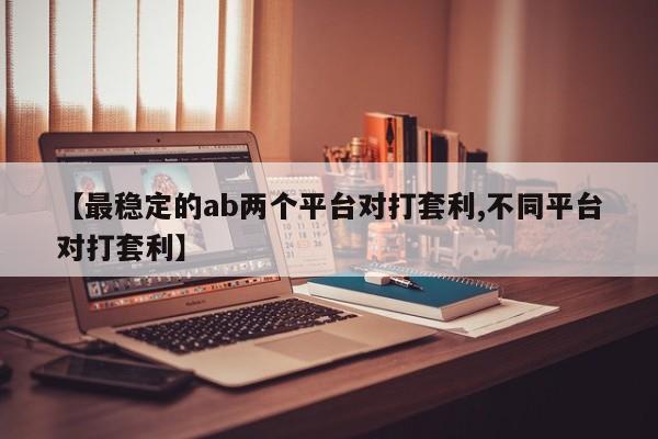 【最稳定的ab两个平台对打套利,不同平台对打套利】