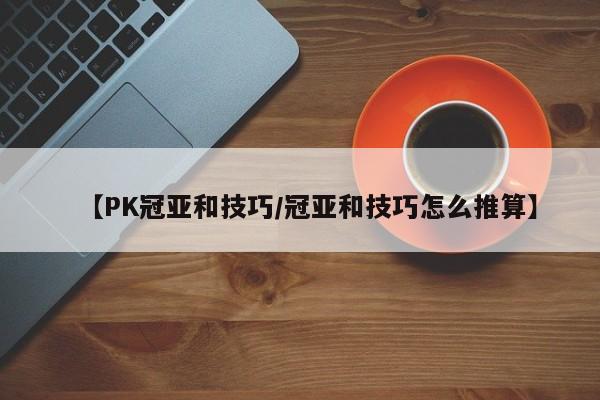 【PK冠亚和技巧/冠亚和技巧怎么推算】