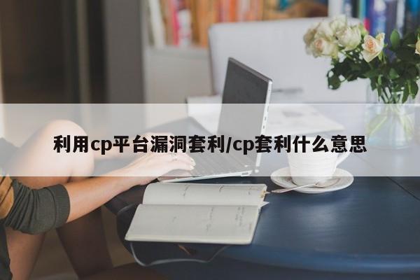利用cp平台漏洞套利/cp套利什么意思