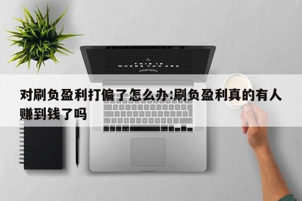 对刷负盈利打偏了怎么办:刷负盈利真的有人赚到钱了吗