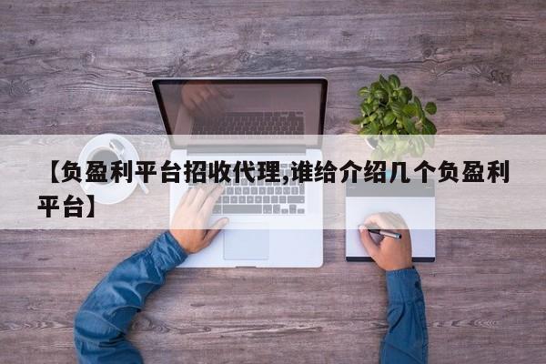 【负盈利平台招收代理,谁给介绍几个负盈利平台】