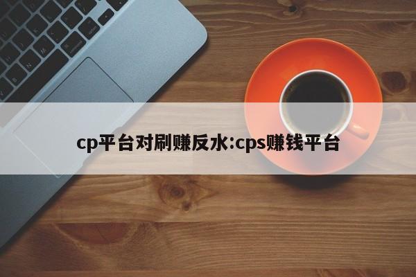 cp平台对刷赚反水:cps赚钱平台
