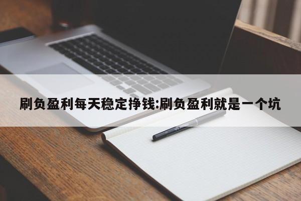 刷负盈利每天稳定挣钱:刷负盈利就是一个坑