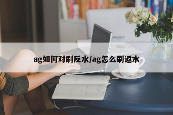 ag如何对刷反水/ag怎么刷返水