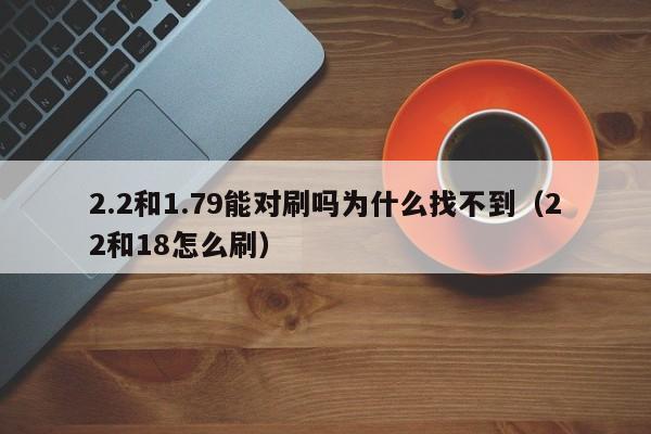 2.2和1.79能对刷吗为什么找不到(22和18怎么刷)