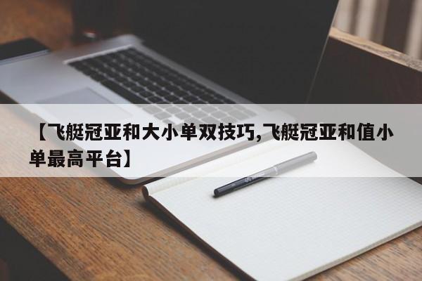 【飞艇冠亚和大小单双技巧,飞艇冠亚和值小单最高平台】