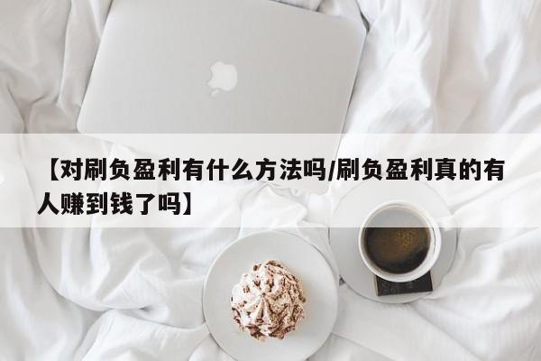 【对刷负盈利有什么方法吗/刷负盈利真的有人赚到钱了吗】