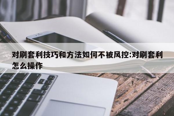 对刷套利技巧和方法如何不被风控:对刷套利怎么操作
