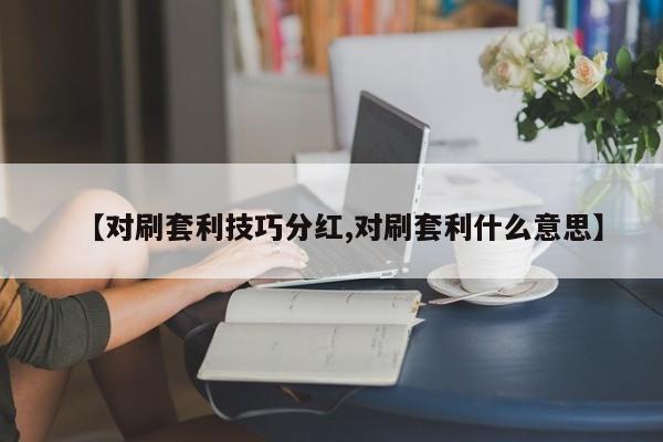 【对刷套利技巧分红,对刷套利什么意思】