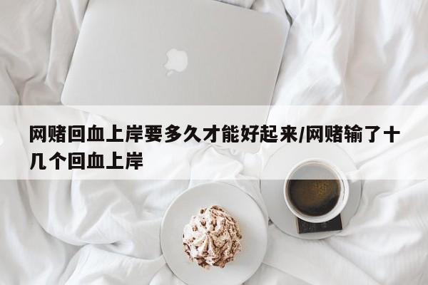 网赌回血上岸要多久才能好起来/网赌输了十几个回血上岸