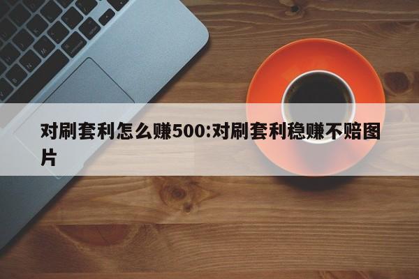 对刷套利怎么赚500:对刷套利稳赚不赔图片