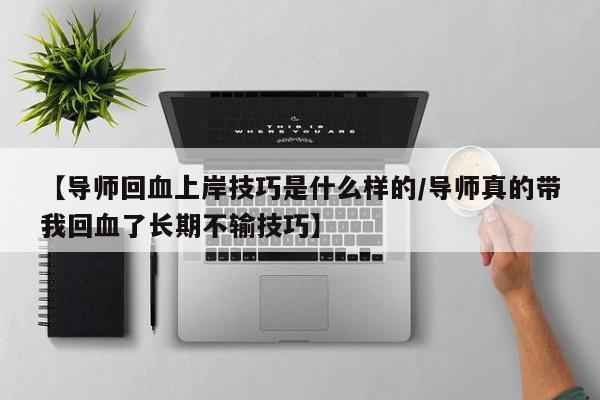 【导师回血上岸技巧是什么样的/导师真的带我回血了长期不输技巧】