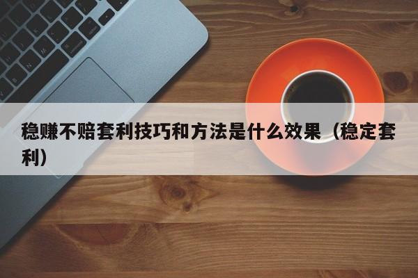 稳赚不赔套利技巧和方法是什么效果(稳定套利)