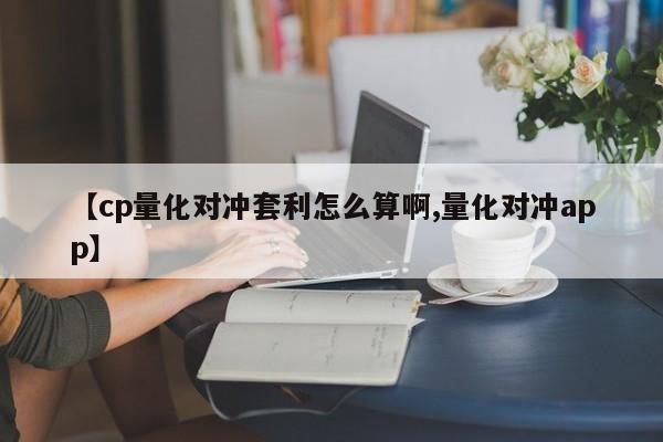 【cp量化对冲套利怎么算啊,量化对冲app】