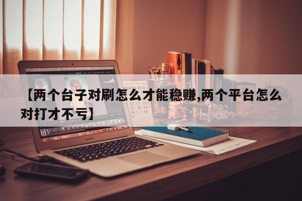 【两个台子对刷怎么才能稳赚,两个平台怎么对打才不亏】
