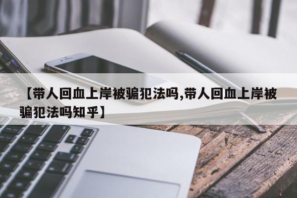 【带人回血上岸被骗犯法吗,带人回血上岸被骗犯法吗知乎】