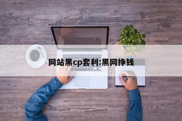 网站黑cp套利:黑网挣钱
