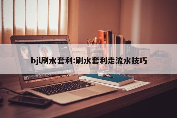 bjl刷水套利:刷水套利走流水技巧