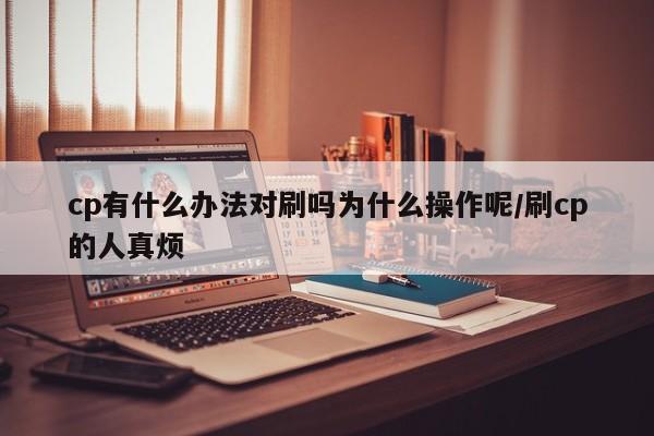 cp有什么办法对刷吗为什么操作呢/刷cp的人真烦