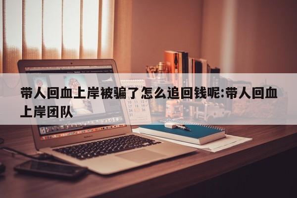 带人回血上岸被骗了怎么追回钱呢:带人回血上岸团队
