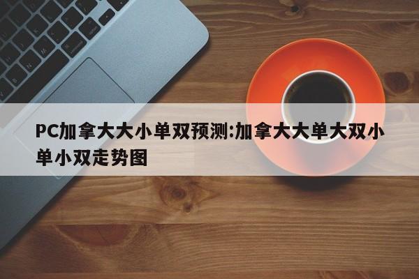 PC加拿大大小单双预测:加拿大大单大双小单小双走势图