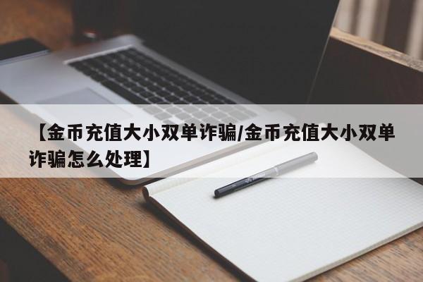 【金币充值大小双单诈骗/金币充值大小双单诈骗怎么处理】