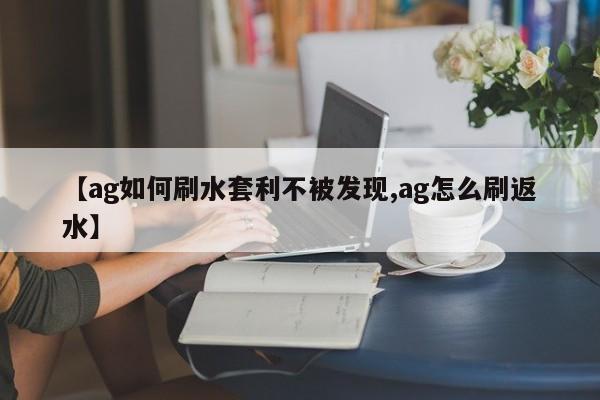 【ag如何刷水套利不被发现,ag怎么刷返水】